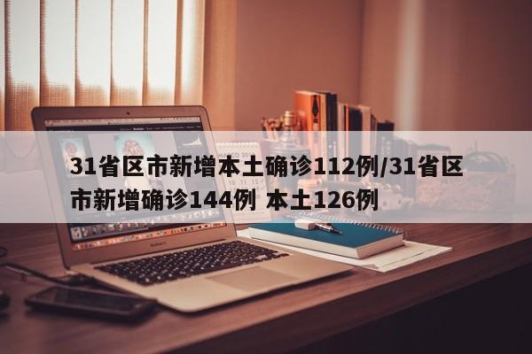 31省区市新增本土确诊112例/31省区市新增确诊144例 本土126例