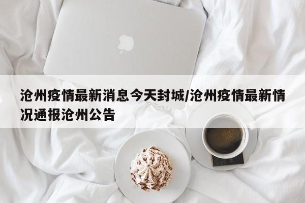 沧州疫情最新消息今天封城/沧州疫情最新情况通报沧州公告