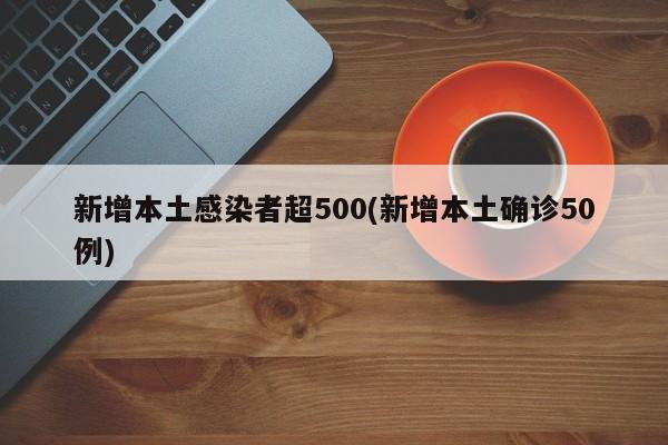 新增本土感染者超500(新增本土确诊50例)