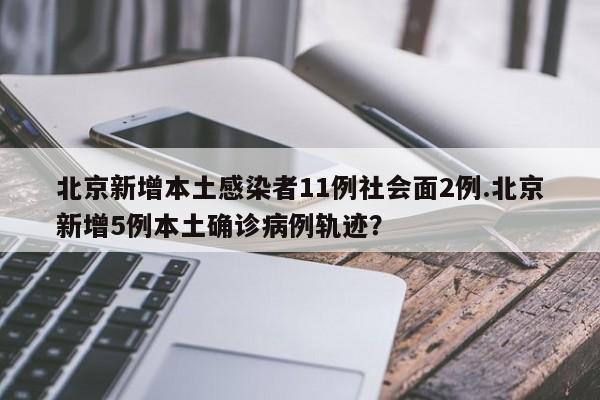 北京新增本土感染者11例社会面2例.北京新增5例本土确诊病例轨迹？