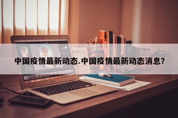 中国疫情最新动态.中国疫情最新动态消息？