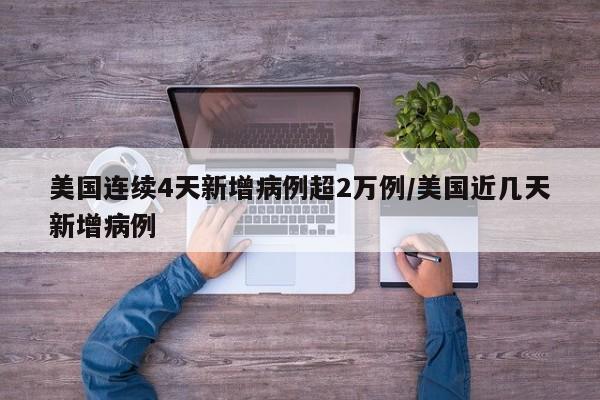 美国连续4天新增病例超2万例/美国近几天新增病例