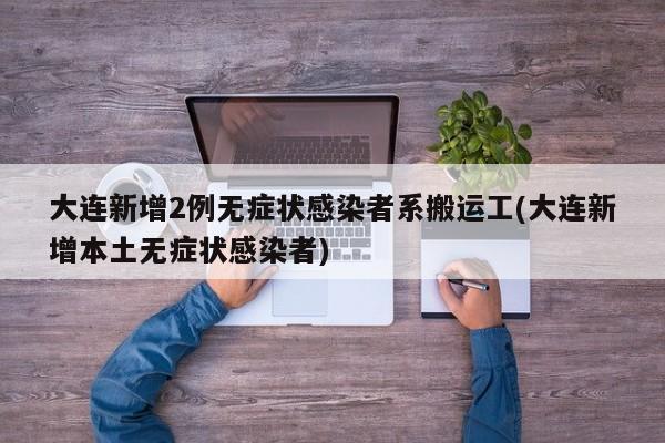 大连新增2例无症状感染者系搬运工(大连新增本土无症状感染者)