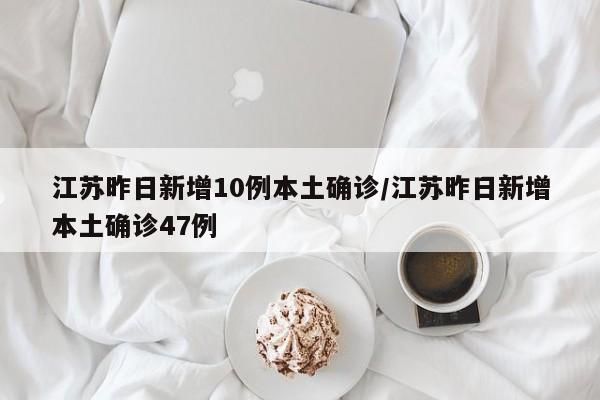 江苏昨日新增10例本土确诊/江苏昨日新增本土确诊47例