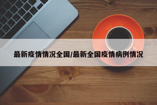 最新疫情情况全国/最新全国疫情病例情况