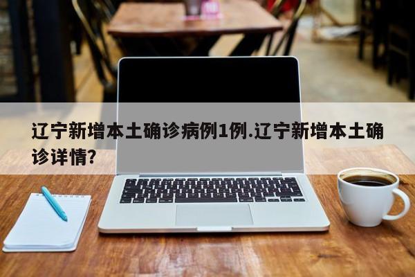 辽宁新增本土确诊病例1例.辽宁新增本土确诊详情？