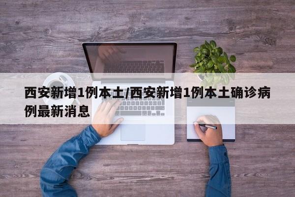西安新增1例本土/西安新增1例本土确诊病例最新消息