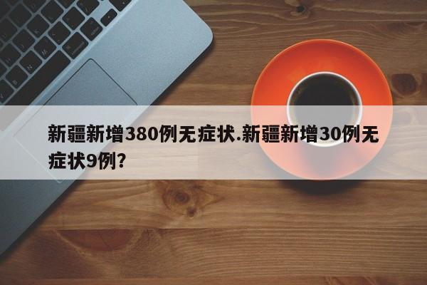 新疆新增380例无症状.新疆新增30例无症状9例？