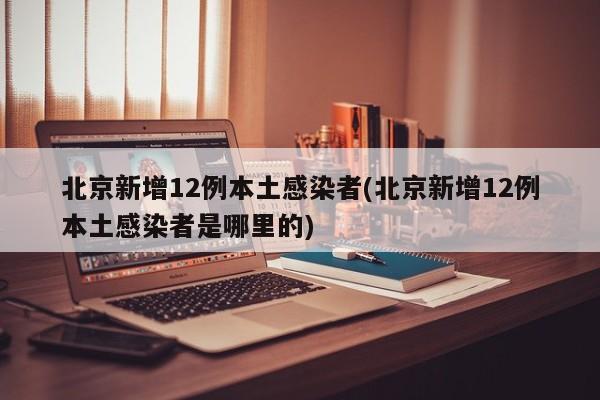 北京新增12例本土感染者(北京新增12例本土感染者是哪里的)
