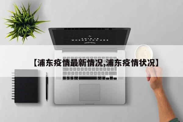 【浦东疫情最新情况,浦东疫情状况】