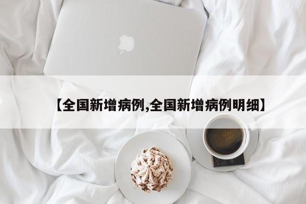 【全国新增病例,全国新增病例明细】