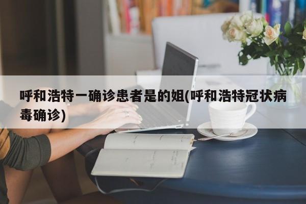 呼和浩特一确诊患者是的姐(呼和浩特冠状病毒确诊)