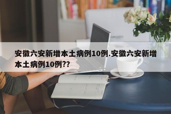安徽六安新增本土病例10例.安徽六安新增本土病例10例?？