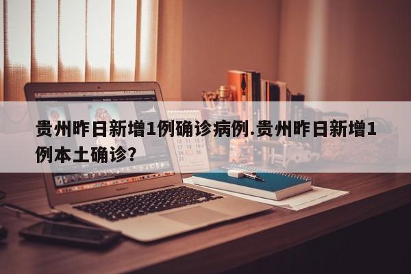 贵州昨日新增1例确诊病例.贵州昨日新增1例本土确诊？