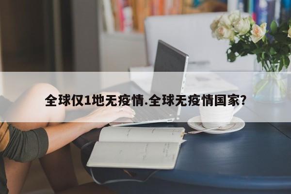 全球仅1地无疫情.全球无疫情国家？