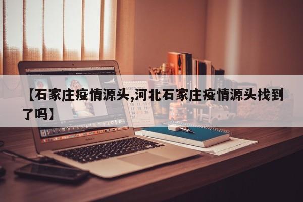 【石家庄疫情源头,河北石家庄疫情源头找到了吗】