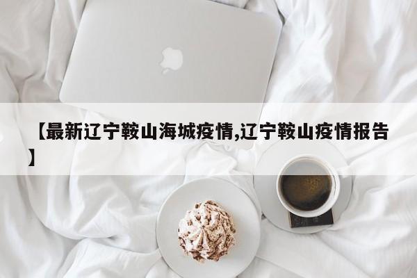 【最新辽宁鞍山海城疫情,辽宁鞍山疫情报告】