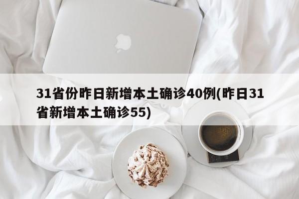 31省份昨日新增本土确诊40例(昨日31省新增本土确诊55)