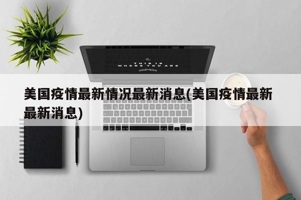 美国疫情最新情况最新消息(美国疫情最新 最新消息)