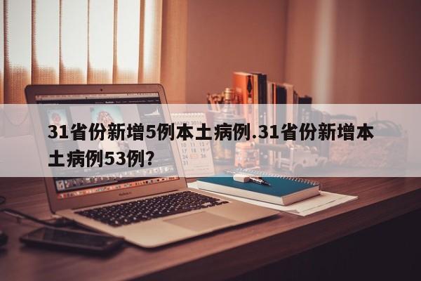 31省份新增5例本土病例.31省份新增本土病例53例？