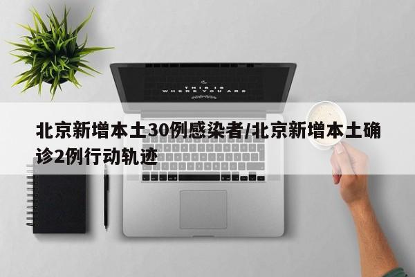 北京新增本土30例感染者/北京新增本土确诊2例行动轨迹
