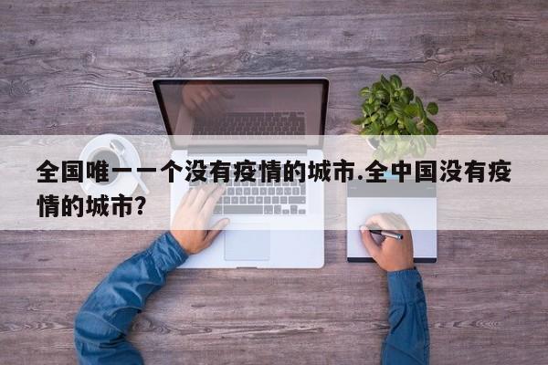 全国唯一一个没有疫情的城市.全中国没有疫情的城市？