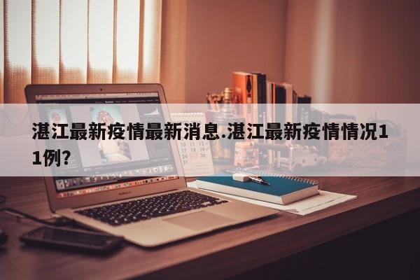 湛江最新疫情最新消息.湛江最新疫情情况11例？