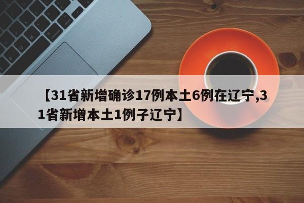【31省新增确诊17例本土6例在辽宁,31省新增本土1例子辽宁】