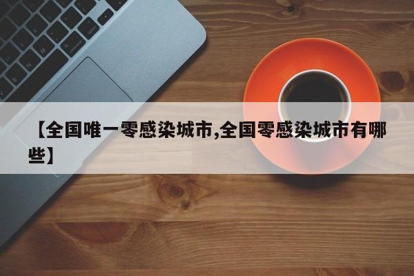 【全国唯一零感染城市,全国零感染城市有哪些】