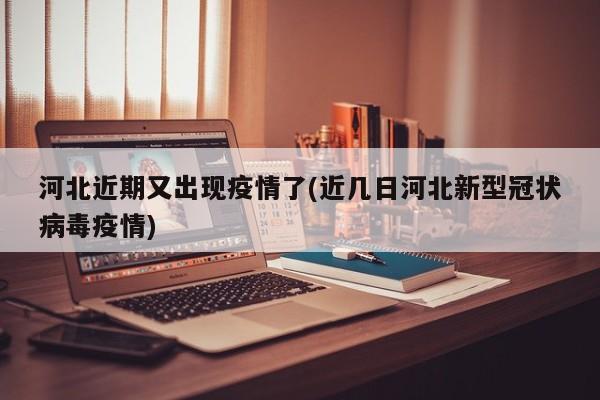 河北近期又出现疫情了(近几日河北新型冠状病毒疫情)