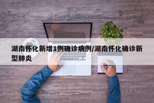 湖南怀化新增1例确诊病例/湖南怀化确诊新型肺炎