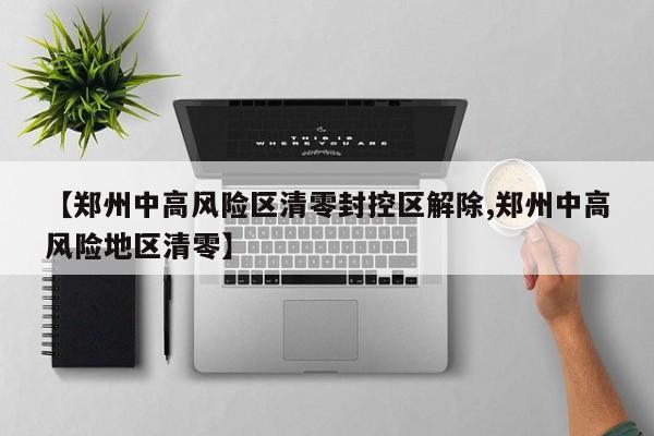 【郑州中高风险区清零封控区解除,郑州中高风险地区清零】