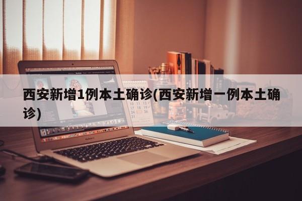 西安新增1例本土确诊(西安新增一例本土确诊)