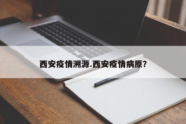 西安疫情溯源.西安疫情病原？
