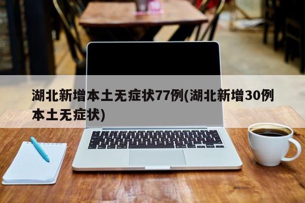 湖北新增本土无症状77例(湖北新增30例本土无症状)