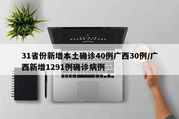 31省份新增本土确诊40例广西30例/广西新增1291例确诊病例