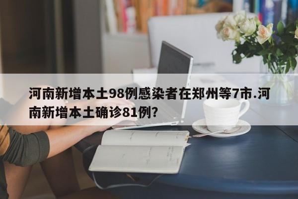 河南新增本土98例感染者在郑州等7市.河南新增本土确诊81例？