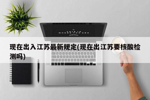 现在出入江苏最新规定(现在出江苏要核酸检测吗)