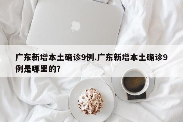 广东新增本土确诊9例.广东新增本土确诊9例是哪里的？