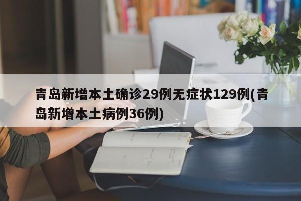 青岛新增本土确诊29例无症状129例(青岛新增本土病例36例)