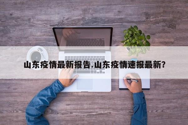 山东疫情最新报告.山东疫情速报最新？