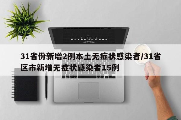 31省份新增2例本土无症状感染者/31省区市新增无症状感染者15例