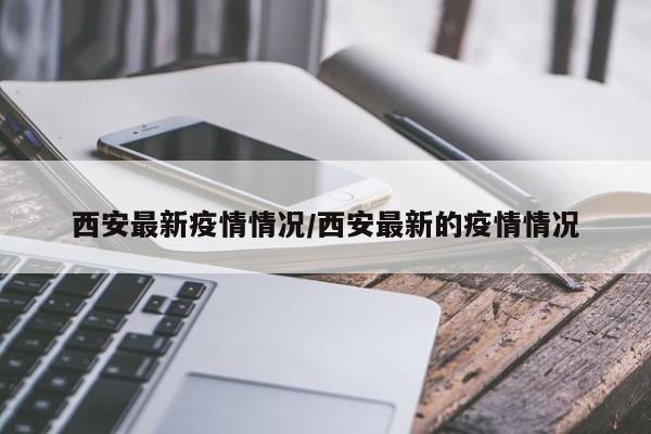 西安最新疫情情况/西安最新的疫情情况