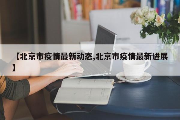 【北京市疫情最新动态,北京市疫情最新进展】