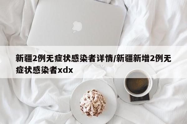 新疆2例无症状感染者详情/新疆新增2例无症状感染者xdx
