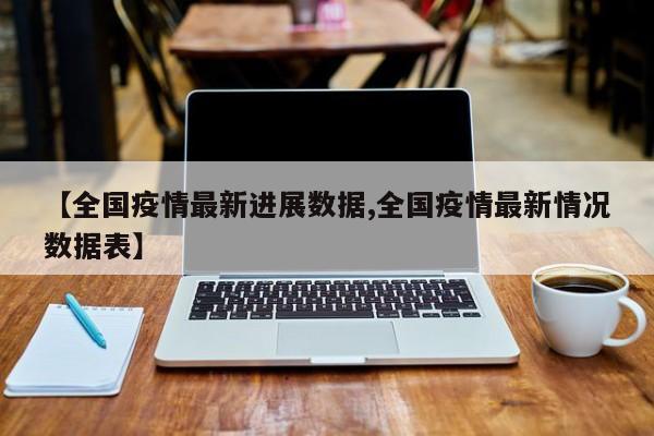 【全国疫情最新进展数据,全国疫情最新情况数据表】