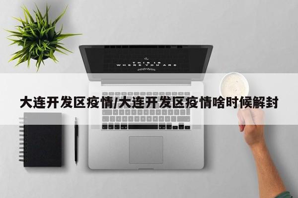 大连开发区疫情/大连开发区疫情啥时候解封