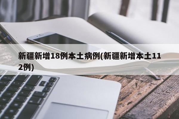 新疆新增18例本土病例(新疆新增本土112例)