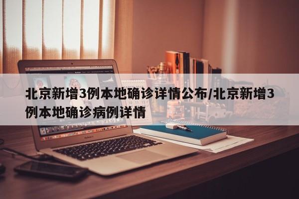北京新增3例本地确诊详情公布/北京新增3例本地确诊病例详情