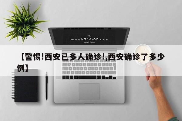 【警惕!西安已多人确诊!,西安确诊了多少例】